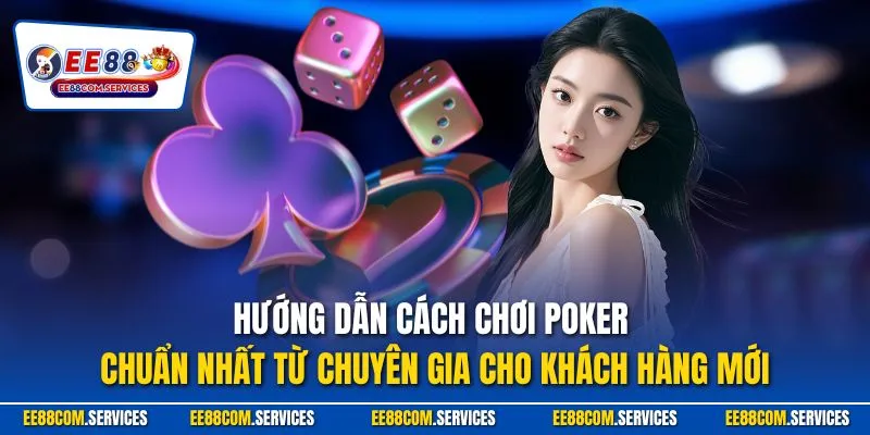 Hướng dẫn cách chơi Poker chuẩn nhất từ chuyên gia cho khách hàng mới