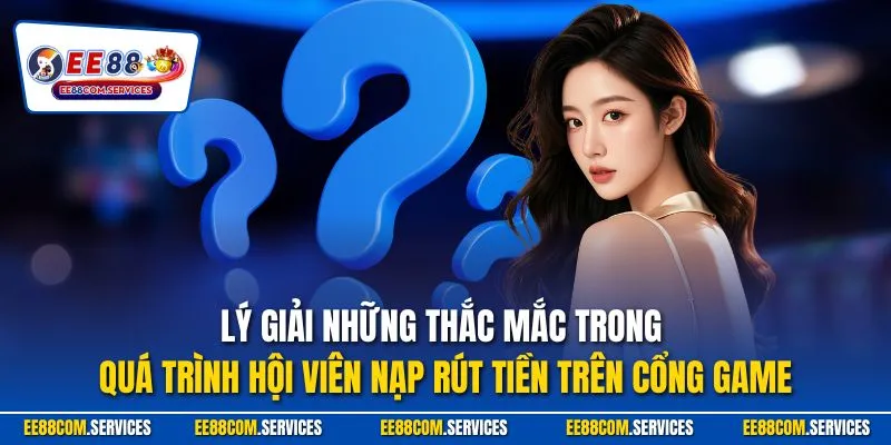 Lý giải những thắc mắc trong quá trình hội viên nạp rút tiền trên cổng game